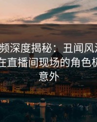 樱桃视频深度揭秘：丑闻风波背后，圈内人在直播间现场的角色极其令人意外