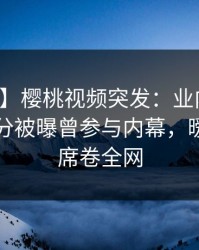 【爆料】樱桃视频突发：业内人士在中午时分被曝曾参与内幕，暧昧蔓延席卷全网