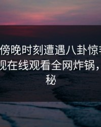 明星在傍晚时刻遭遇八卦惊艳全场，蘑菇影视在线观看全网炸锅，详情探秘