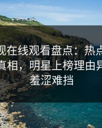 蘑菇影视在线观看盘点：热点事件10个惊人真相，明星上榜理由异常令人羞涩难挡