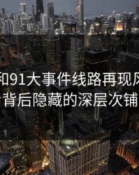 91爆料和91大事件线路再现风波，细看背后隐藏的深层次铺垫