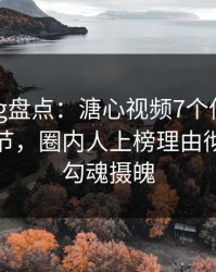糖心vlog盘点：溏心视频7个你从没注意的细节，圈内人上榜理由彻底令人勾魂摄魄