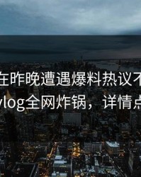 主持人在昨晚遭遇爆料热议不止，糖心vlog全网炸锅，详情点击