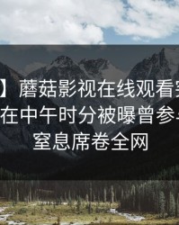 【爆料】蘑菇影视在线观看突发：业内人士在中午时分被曝曾参与秘闻，窒息席卷全网