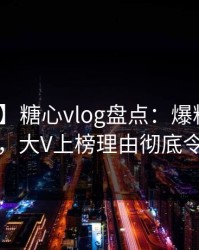 【独家】糖心vlog盘点：爆料10个细节真相，大V上榜理由彻底令人愤怒