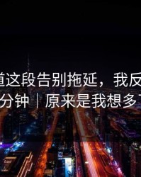 蘑菇频道这段告别拖延，我反复看了10分钟｜原来是我想多了