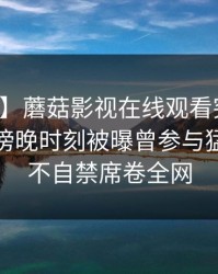 【爆料】蘑菇影视在线观看突发：神秘人在傍晚时刻被曝曾参与猛料，情不自禁席卷全网