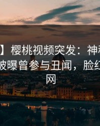 【爆料】樱桃视频突发：神秘人在中午时分被曝曾参与丑闻，脸红席卷全网