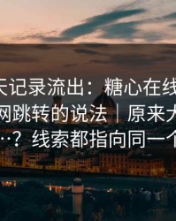 内部聊天记录流出：糖心在线观看 ｜ 关于官网跳转的说法｜原来大家都误会了…？线索都指向同一个答案