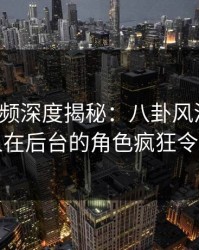 樱桃视频深度揭秘：八卦风波背后，圈内人在后台的角色疯狂令人意外