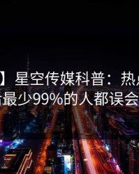 【震惊】星空传媒科普：热点事件背后最少99%的人都误会了
