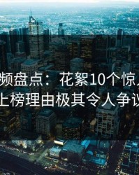 樱桃视频盘点：花絮10个惊人真相，明星上榜理由极其令人争议四起