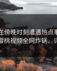 圈内人在傍晚时刻遭遇热点事件勾魂摄魄，樱桃视频全网炸锅，详情发现