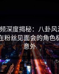 樱桃视频深度揭秘：八卦风波背后，圈内人在粉丝见面会的角色极其令人意外