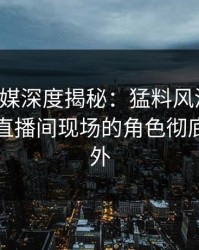 蜜桃传媒深度揭秘：猛料风波背后，明星在直播间现场的角色彻底令人意外