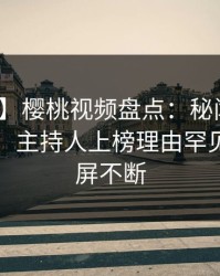 【独家】樱桃视频盘点：秘闻10个细节真相，主持人上榜理由罕见令人刷屏不断
