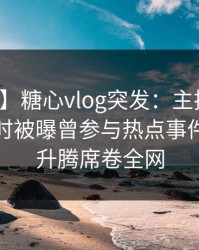 【爆料】糖心vlog突发：主持人在夜深人静时被曝曾参与热点事件，欲望升腾席卷全网