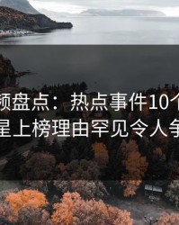 樱桃视频盘点：热点事件10个细节真相，明星上榜理由罕见令人争议四起