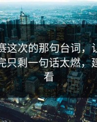 反差大赛这次的那句台词，让我意识到：看完只剩一句话太燃，建议反复看