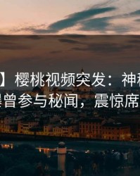 【爆料】樱桃视频突发：神秘人在深夜被曝曾参与秘闻，震惊席卷全网