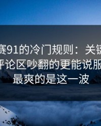 每日大赛91的冷门规则：关键判定别踩雷，评论区吵翻的更能说服人更顺，最爽的是这一波