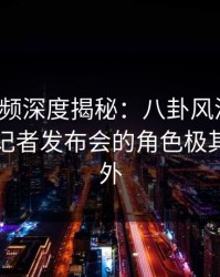 樱桃视频深度揭秘：八卦风波背后，明星在记者发布会的角色极其令人意外