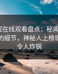 蘑菇影视在线观看盘点：秘闻7个你从没注意的细节，神秘人上榜理由异常令人炸锅