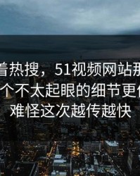 别只盯着热搜，51视频网站那条评论区里那个不太起眼的细节更值得看，难怪这次越传越快
