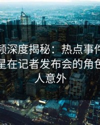 樱桃视频深度揭秘：热点事件风波背后，明星在记者发布会的角色罕见令人意外