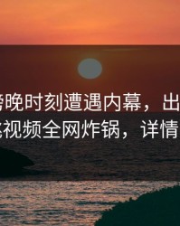 大V在傍晚时刻遭遇内幕，出乎意料，樱桃视频全网炸锅，详情曝光