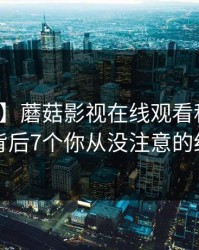 【爆料】蘑菇影视在线观看科普：花絮背后7个你从没注意的细节