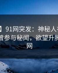 【爆料】91网突发：神秘人在傍晚时刻被曝曾参与秘闻，欲望升腾席卷全网