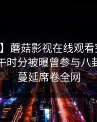 【爆料】蘑菇影视在线观看突发：网红在中午时分被曝曾参与八卦，暧昧蔓延席卷全网