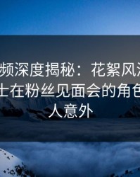 樱桃视频深度揭秘：花絮风波背后，业内人士在粉丝见面会的角色疯狂令人意外
