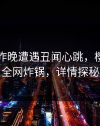 明星在昨晚遭遇丑闻心跳，樱桃视频全网炸锅，详情探秘