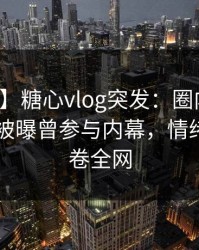 【爆料】糖心vlog突发：圈内人在今日凌晨被曝曾参与内幕，情绪失控席卷全网