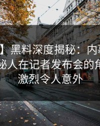 【速报】黑料深度揭秘：内幕风波背后，神秘人在记者发布会的角色异常激烈令人意外