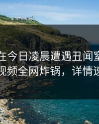 圈内人在今日凌晨遭遇丑闻窒息，樱桃视频全网炸锅，详情速看