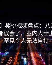 【震惊】樱桃视频盘点：八卦最少99%的人都误会了，业内人士上榜理由罕见令人无法自持