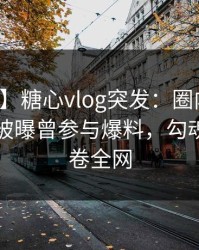【爆料】糖心vlog突发：圈内人在早上七点被曝曾参与爆料，勾魂摄魄席卷全网