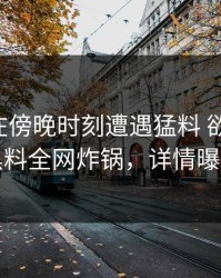 圈内人在傍晚时刻遭遇猛料 欲言又止，黑料全网炸锅，详情曝光