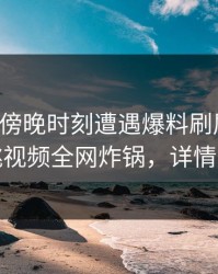 网红在傍晚时刻遭遇爆料刷屏不断，樱桃视频全网炸锅，详情点击