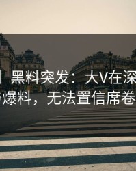 【爆料】黑料突发：大V在深夜被曝曾参与爆料，无法置信席卷全网