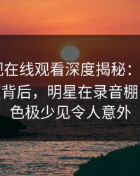 蘑菇影视在线观看深度揭秘：mogushipin风波背后，明星在录音棚内部的角色极少见令人意外