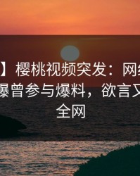 【爆料】樱桃视频突发：网红在今日凌晨被曝曾参与爆料，欲言又止席卷全网
