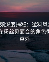 樱桃视频深度揭秘：猛料风波背后，当事人在粉丝见面会的角色彻底令人意外