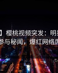 【爆料】樱桃视频突发：明星在昨晚被曝曾参与秘闻，爆红网络席卷全网