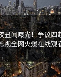 网红深夜丑闻曝光！争议四起，蘑菇影视全网火爆在线观看