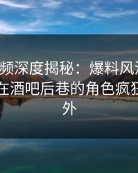 樱桃视频深度揭秘：爆料风波背后，主持人在酒吧后巷的角色疯狂令人意外
