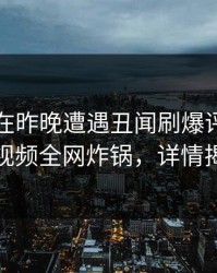 当事人在昨晚遭遇丑闻刷爆评论，樱桃视频全网炸锅，详情揭秘